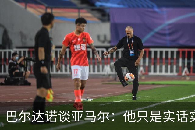 巴尔达诺谈亚马尔：他只是实话实说，却被我们认为是一种罪过